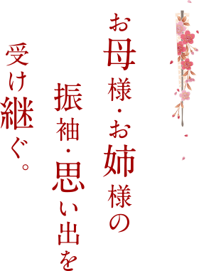 お母様・お姉様の振袖・思い出を受け継ぐ。